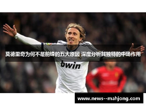 莫德里奇为何不是前锋的五大原因 深度分析其独特的中场作用 莫德里奇为何不是前锋的五大原因 深度分析其独特的中场作用