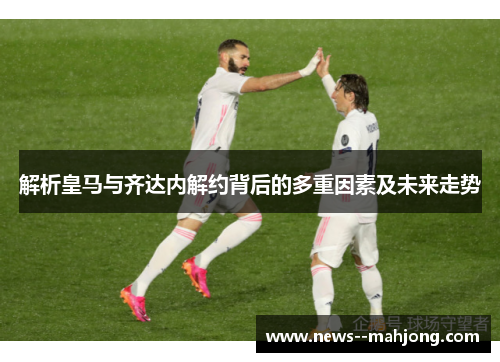 解析皇马与齐达内解约背后的多重因素及未来走势