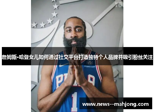 詹姆斯·哈登女儿如何通过社交平台打造独特个人品牌并吸引粉丝关注
