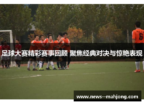 足球大赛精彩赛事回顾 聚焦经典对决与惊艳表现