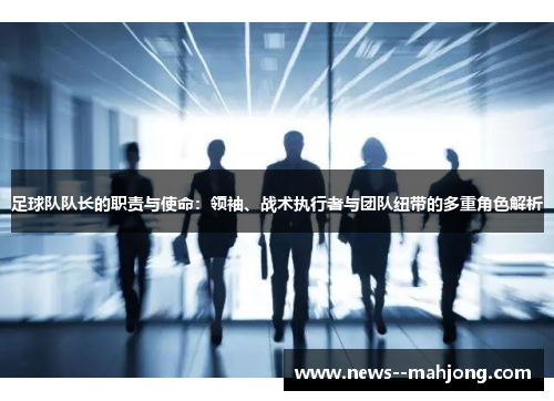 足球队队长的职责与使命：领袖、战术执行者与团队纽带的多重角色解析