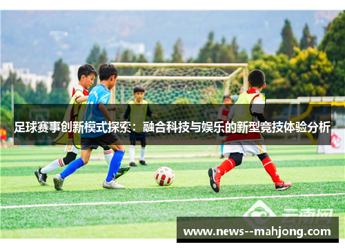 足球赛事创新模式探索：融合科技与娱乐的新型竞技体验分析