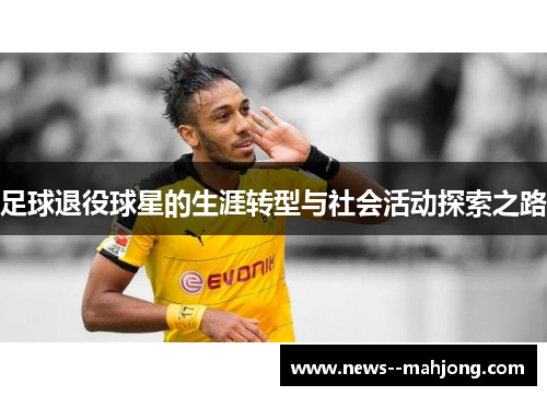 足球退役球星的生涯转型与社会活动探索之路