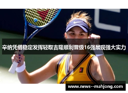 辛纳凭借稳定发挥轻取吉隆顺利晋级16强展现强大实力