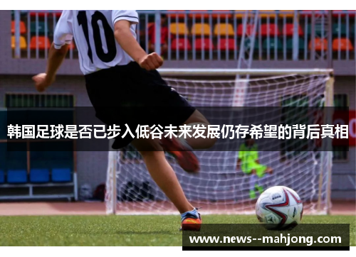 韩国足球是否已步入低谷未来发展仍存希望的背后真相