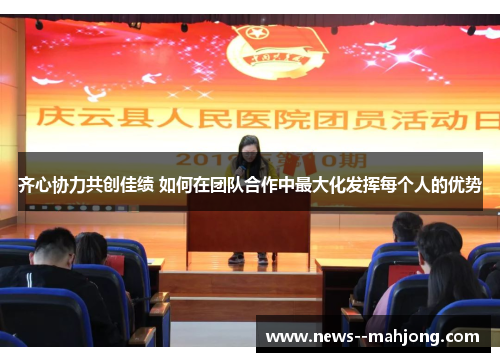 齐心协力共创佳绩 如何在团队合作中最大化发挥每个人的优势
