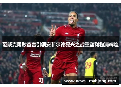 范戴克勇敢宣言引领安菲尔德复兴之战重塑利物浦辉煌