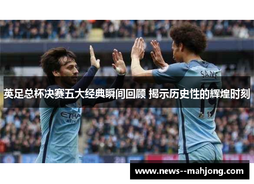 英足总杯决赛五大经典瞬间回顾 揭示历史性的辉煌时刻