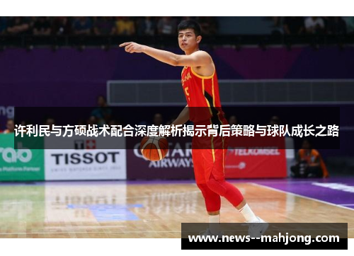 许利民与方硕战术配合深度解析揭示背后策略与球队成长之路