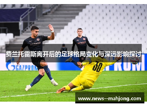 费兰托雷斯离开后的足球格局变化与深远影响探讨