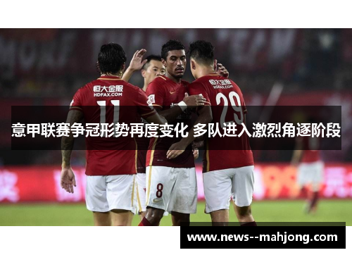 意甲联赛争冠形势再度变化 多队进入激烈角逐阶段 意甲联赛争冠形势再度变化 多队进入激烈角逐阶段