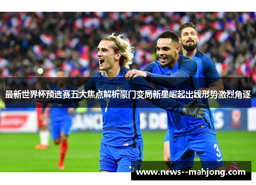 最新世界杯预选赛五大焦点解析豪门变局新星崛起出线形势激烈角逐 最新世界杯预选赛五大焦点解析豪门变局新星崛起出线形势激烈角逐