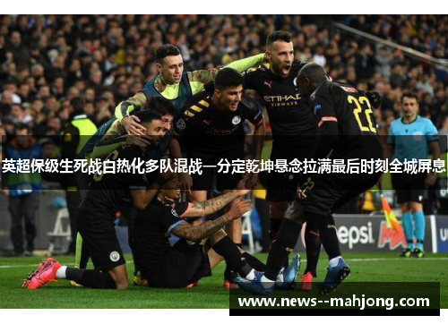 英超保级生死战白热化多队混战一分定乾坤悬念拉满最后时刻全城屏息