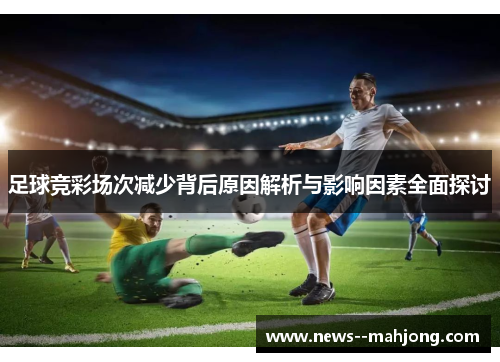 足球竞彩场次减少背后原因解析与影响因素全面探讨 足球竞彩场次减少背后原因解析与影响因素全面探讨