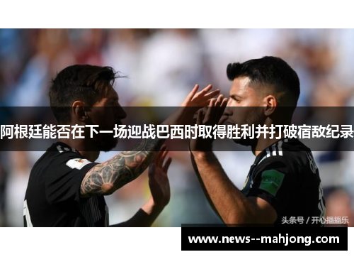 阿根廷能否在下一场迎战巴西时取得胜利并打破宿敌纪录 阿根廷能否在下一场迎战巴西时取得胜利并打破宿敌纪录