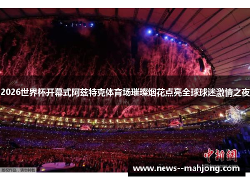 2026世界杯开幕式阿兹特克体育场璀璨烟花点亮全球球迷激情之夜 2026世界杯开幕式阿兹特克体育场璀璨烟花点亮全球球迷激情之夜