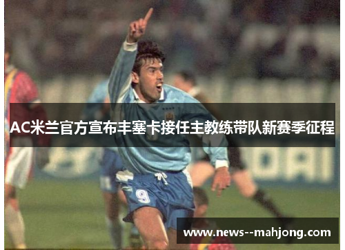 AC米兰官方宣布丰塞卡接任主教练带队新赛季征程 AC米兰官方宣布丰塞卡接任主教练带队新赛季征程