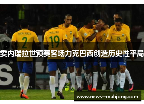 委内瑞拉世预赛客场力克巴西创造历史性平局
