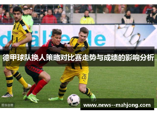 德甲球队换人策略对比赛走势与成绩的影响分析