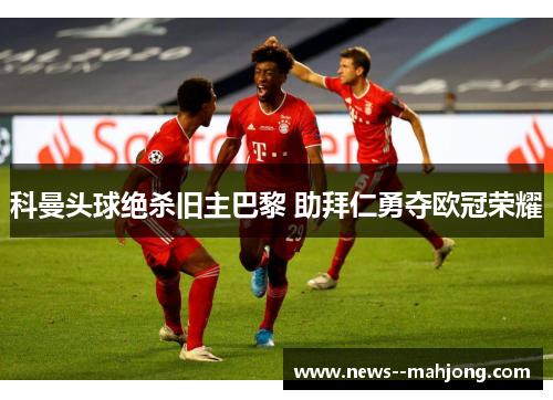 科曼头球绝杀旧主巴黎 助拜仁勇夺欧冠荣耀