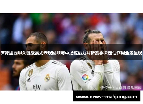 罗德里西甲关键战高光表现回顾与中场统治力解析赛季决定性作用全景呈现 罗德里西甲关键战高光表现回顾与中场统治力解析赛季决定性作用全景呈现