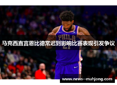 马克西直言恩比德常迟到影响比赛表现引发争议