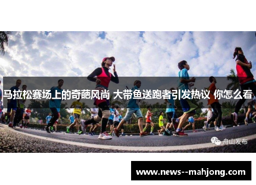 马拉松赛场上的奇葩风尚 大带鱼送跑者引发热议 你怎么看
