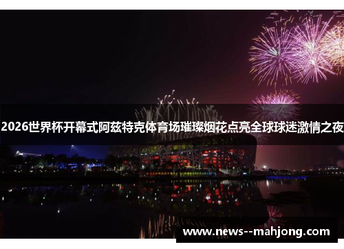2026世界杯开幕式阿兹特克体育场璀璨烟花点亮全球球迷激情之夜 2026世界杯开幕式阿兹特克体育场璀璨烟花点亮全球球迷激情之夜