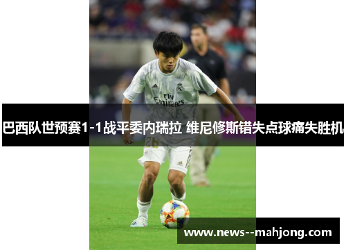 巴西队世预赛1-1战平委内瑞拉 维尼修斯错失点球痛失胜机