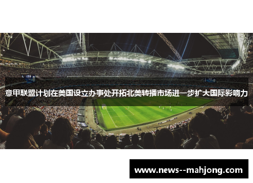 意甲联盟计划在美国设立办事处开拓北美转播市场进一步扩大国际影响力