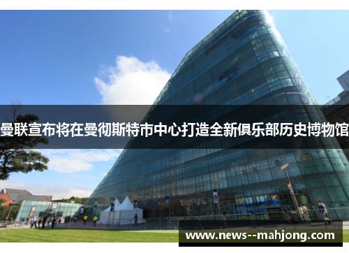 曼联宣布将在曼彻斯特市中心打造全新俱乐部历史博物馆 曼联宣布将在曼彻斯特市中心打造全新俱乐部历史博物馆