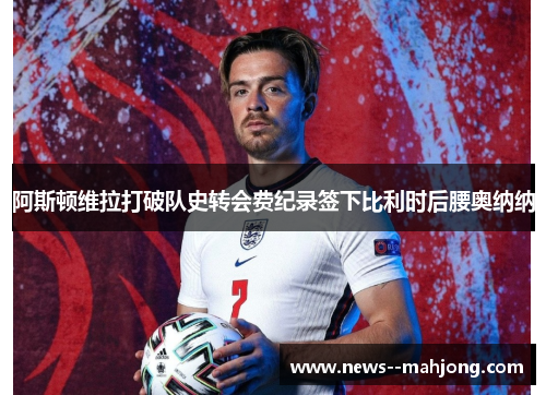 阿斯顿维拉打破队史转会费纪录签下比利时后腰奥纳纳 阿斯顿维拉打破队史转会费纪录签下比利时后腰奥纳纳