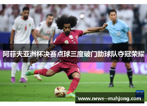 阿菲夫亚洲杯决赛点球三度破门助球队夺冠荣耀 阿菲夫亚洲杯决赛点球三度破门助球队夺冠荣耀