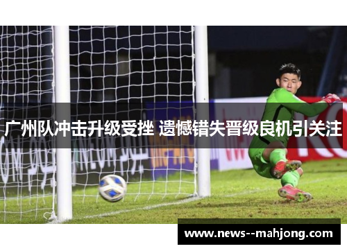 广州队冲击升级受挫 遗憾错失晋级良机引关注 广州队冲击升级受挫 遗憾错失晋级良机引关注